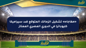 «مفاجأة» تشكيل الزمالك المتوقع ضد سيراميكا كليوباترا في الدوري المصري الممتاز